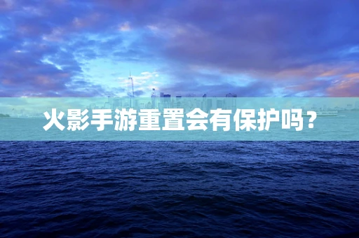 火影手游重置会有保护吗？