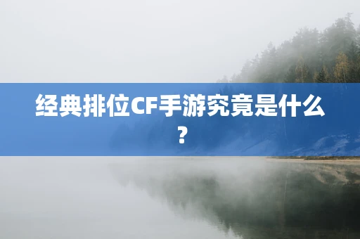 经典排位CF手游究竟是什么？
