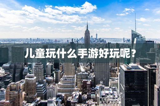 儿童玩什么手游好玩呢？