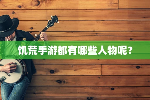 饥荒手游都有哪些人物呢？