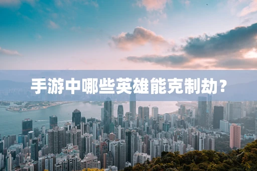 手游中哪些英雄能克制劫？