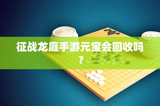 征战龙庭手游元宝会回收吗？