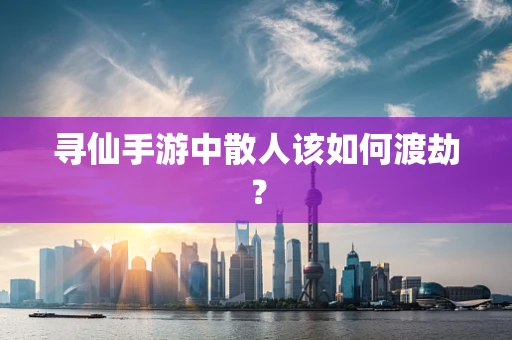 寻仙手游中散人该如何渡劫？