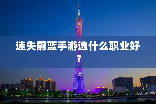 迷失蔚蓝手游选什么职业好？