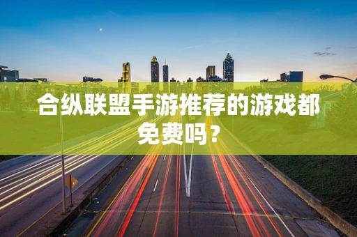 合纵联盟手游推荐的游戏都免费吗？