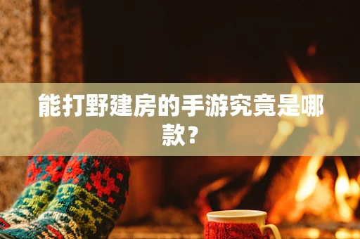 能打野建房的手游究竟是哪款？