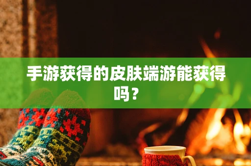 手游获得的皮肤端游能获得吗？