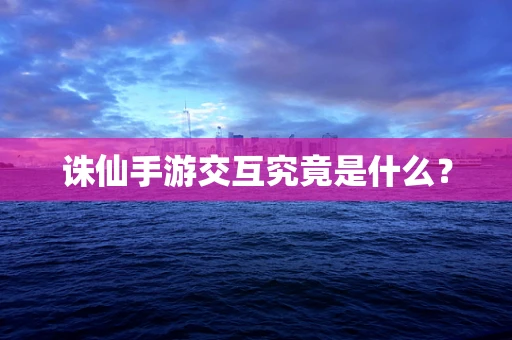诛仙手游交互究竟是什么？