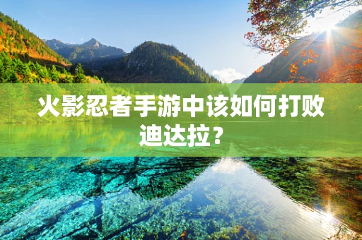 火影忍者手游中该如何打败迪达拉？