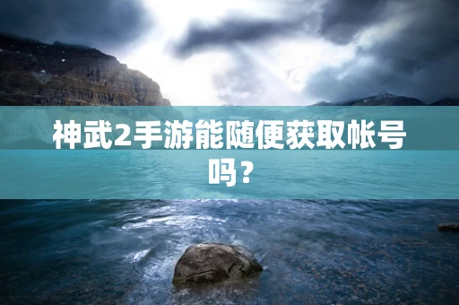 神武2手游能随便获取帐号吗？