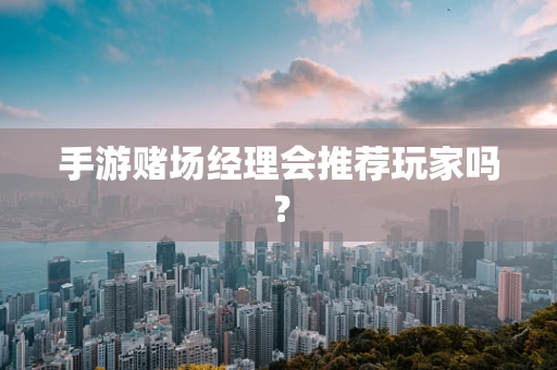 手游赌场经理会推荐玩家吗？