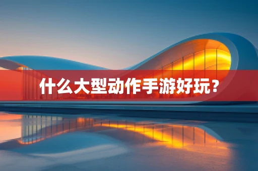 什么大型动作手游好玩？