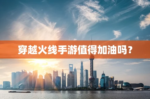 穿越火线手游值得加油吗？