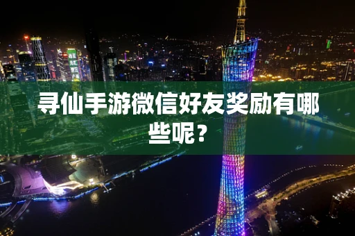 寻仙手游微信好友奖励有哪些呢？