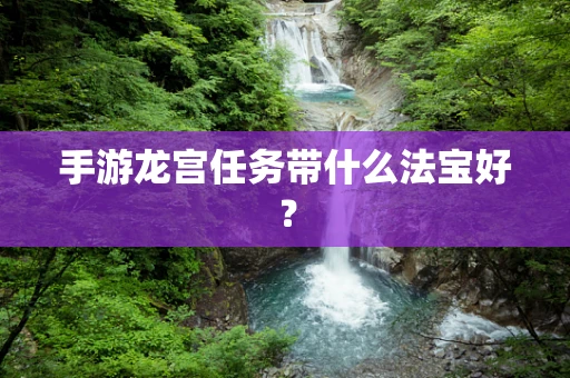 手游龙宫任务带什么法宝好？