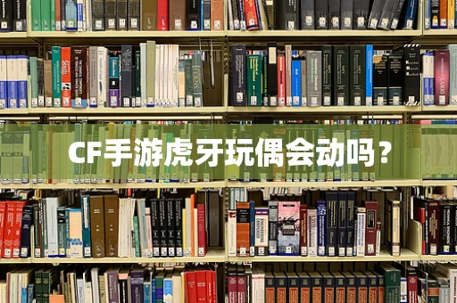 CF手游虎牙玩偶会动吗？