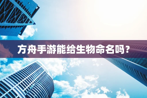 方舟手游能给生物命名吗？