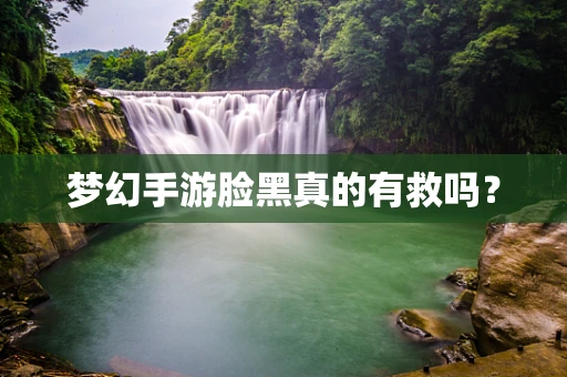 梦幻手游脸黑真的有救吗？