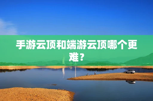 手游云顶和端游云顶哪个更难？