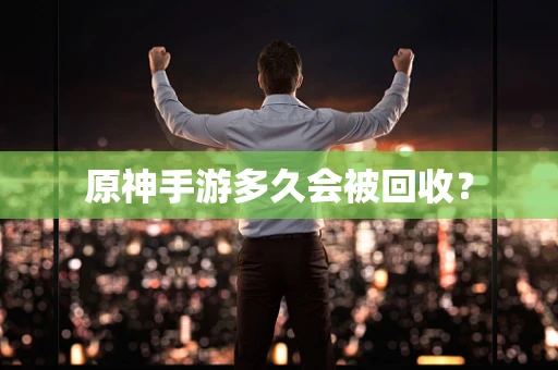 原神手游多久会被回收？