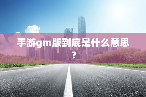 手游gm版到底是什么意思？