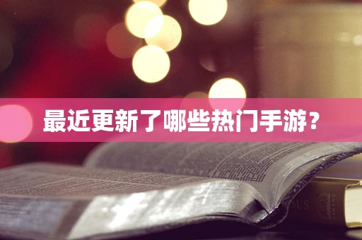 最近更新了哪些热门手游？
