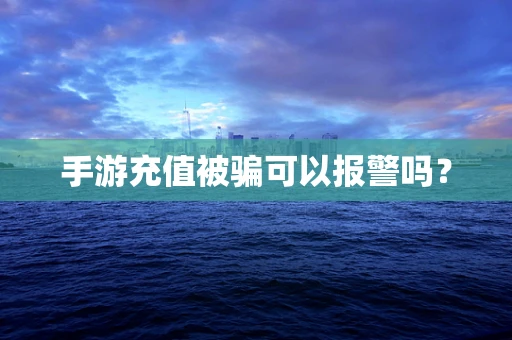 手游充值被骗可以报警吗？