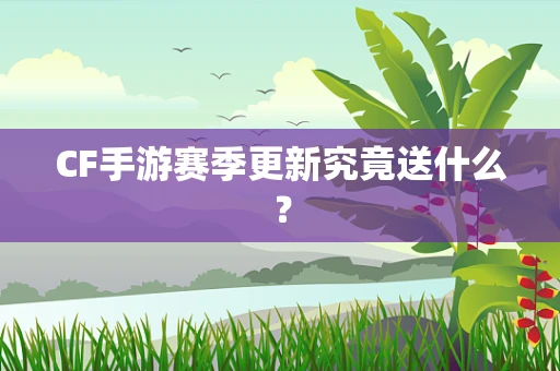 CF手游赛季更新究竟送什么？