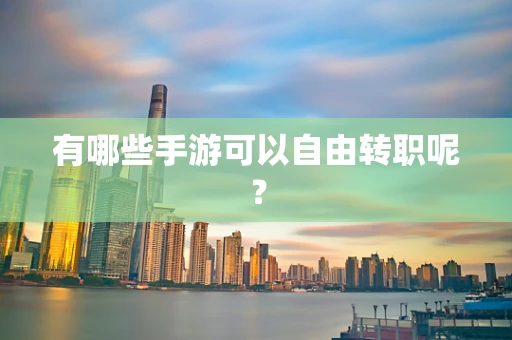 有哪些手游可以自由转职呢？