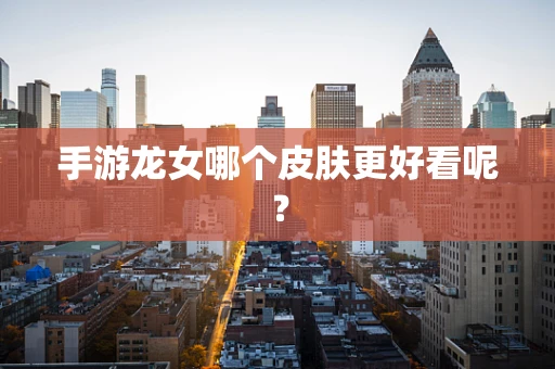 手游龙女哪个皮肤更好看呢？