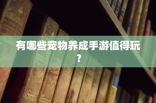 有哪些宠物养成手游值得玩？