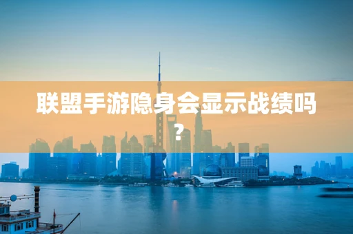 联盟手游隐身会显示战绩吗？