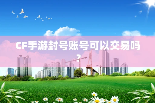 CF手游封号账号可以交易吗？