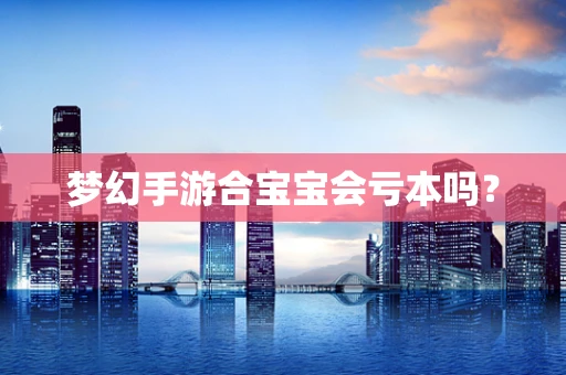 梦幻手游合宝宝会亏本吗？