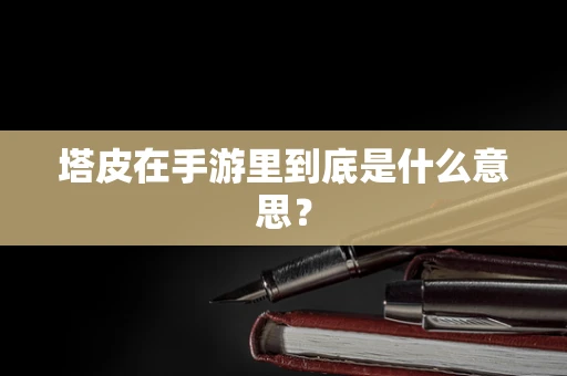 塔皮在手游里到底是什么意思？