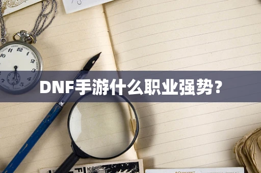 DNF手游什么职业强势？