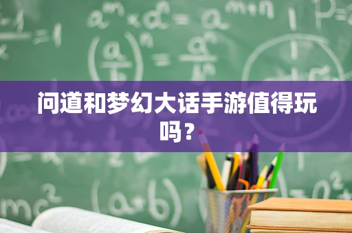 问道和梦幻大话手游值得玩吗？