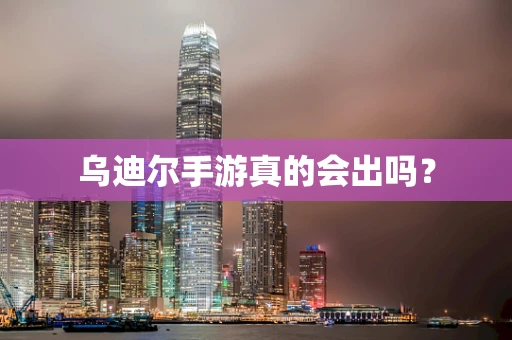 乌迪尔手游真的会出吗？