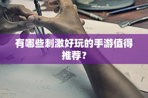 有哪些刺激好玩的手游值得推荐？