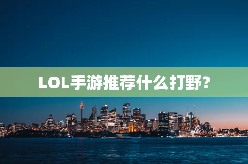 LOL手游推荐什么打野？