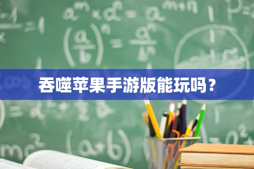 吞噬苹果手游版能玩吗？