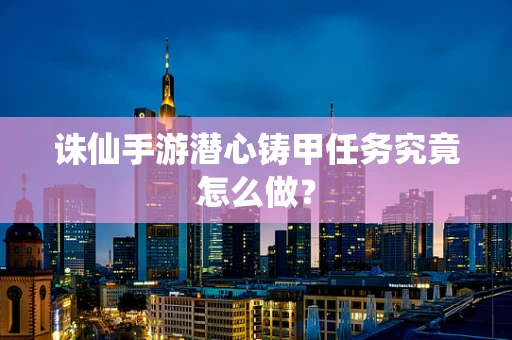 诛仙手游潜心铸甲任务究竟怎么做？