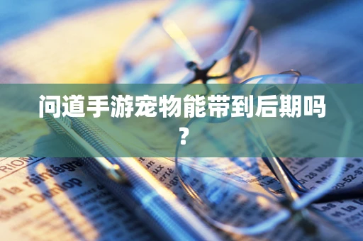 问道手游宠物能带到后期吗？