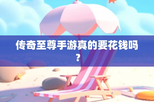 传奇至尊手游真的要花钱吗？