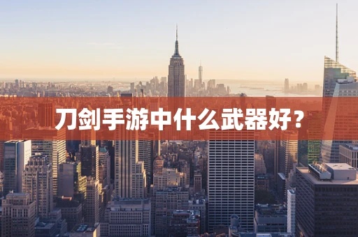 刀剑手游中什么武器好？