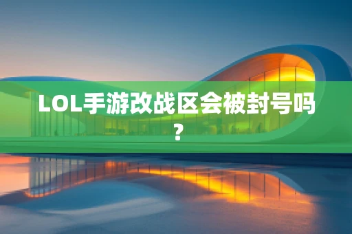 LOL手游改战区会被封号吗？