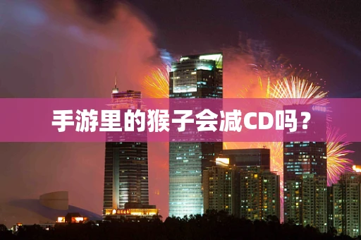手游里的猴子会减CD吗？