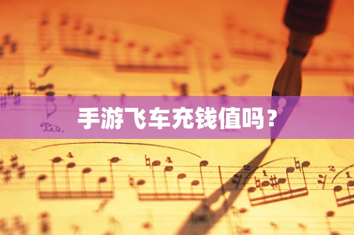 手游飞车充钱值吗？
