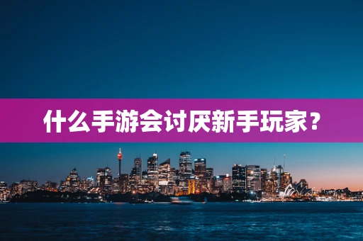 什么手游会讨厌新手玩家？