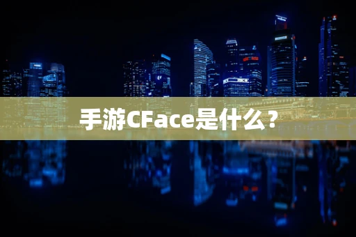 手游CFace是什么？